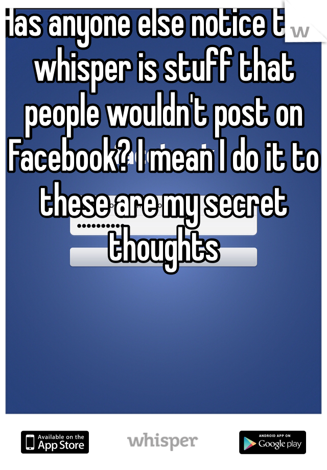 Has anyone else notice that whisper is stuff that people wouldn't post on Facebook? I mean I do it to these are my secret thoughts 