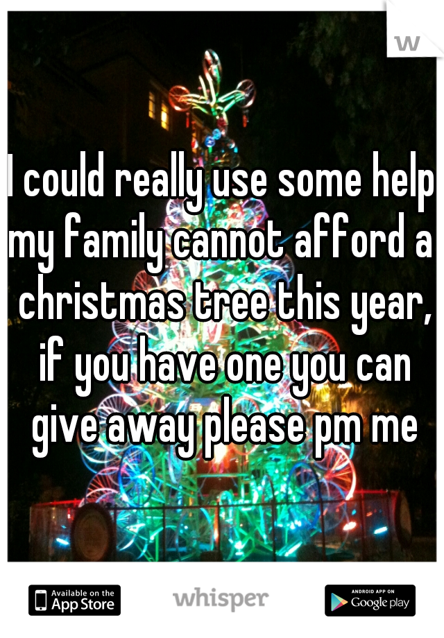 I could really use some help
my family cannot afford a christmas tree this year, if you have one you can give away please pm me