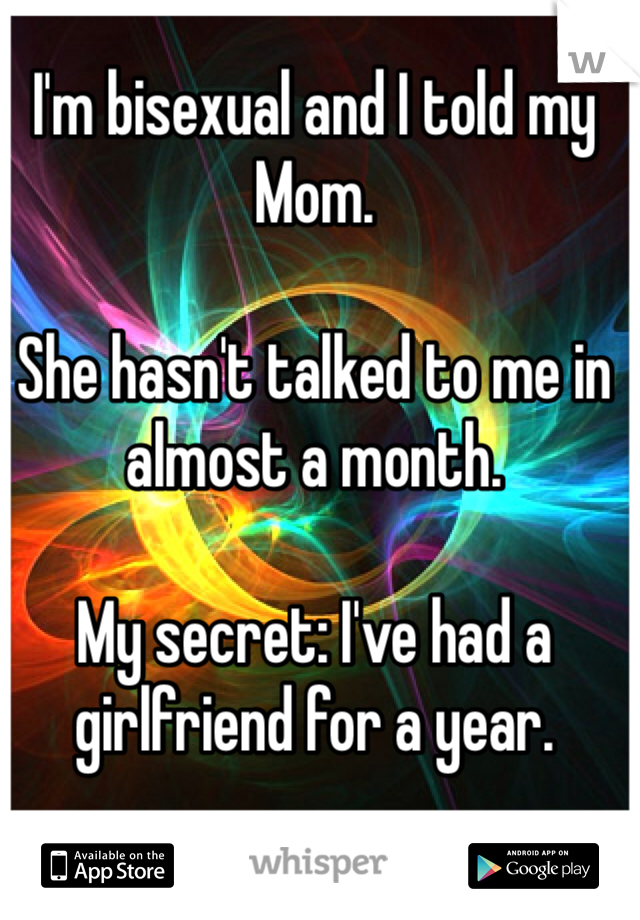 I'm bisexual and I told my Mom.

She hasn't talked to me in almost a month.

My secret: I've had a girlfriend for a year.