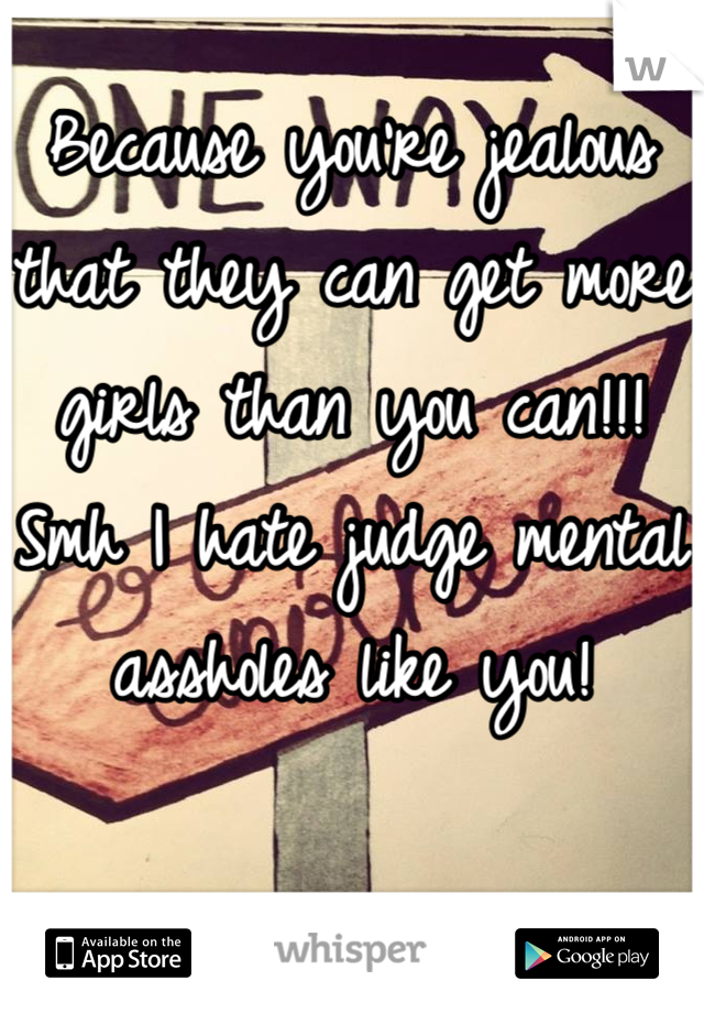 Because you're jealous that they can get more girls than you can!!! Smh I hate judge mental assholes like you!