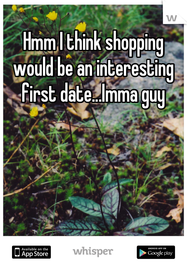 Hmm I think shopping would be an interesting first date...Imma guy