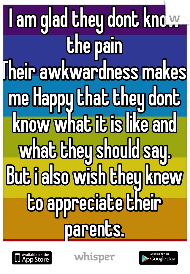 I am glad they dont know the pain
Their awkwardness makes me Happy that they dont know what it is like and what they should say. 
But i also wish they knew to appreciate their parents. 