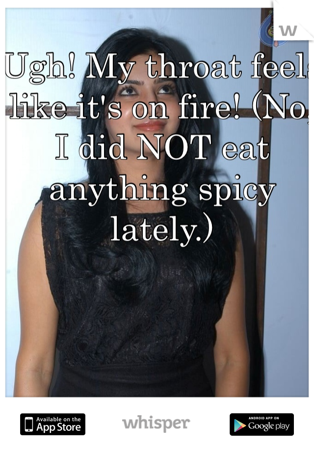 Ugh! My throat feels like it's on fire! (No, I did NOT eat anything spicy lately.)