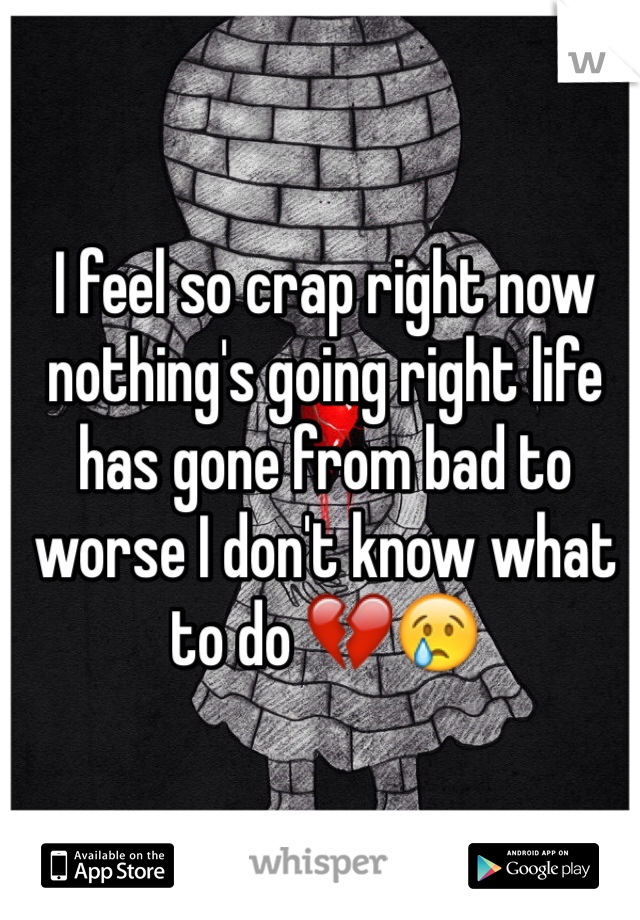 I feel so crap right now nothing's going right life has gone from bad to worse I don't know what to do 💔😢