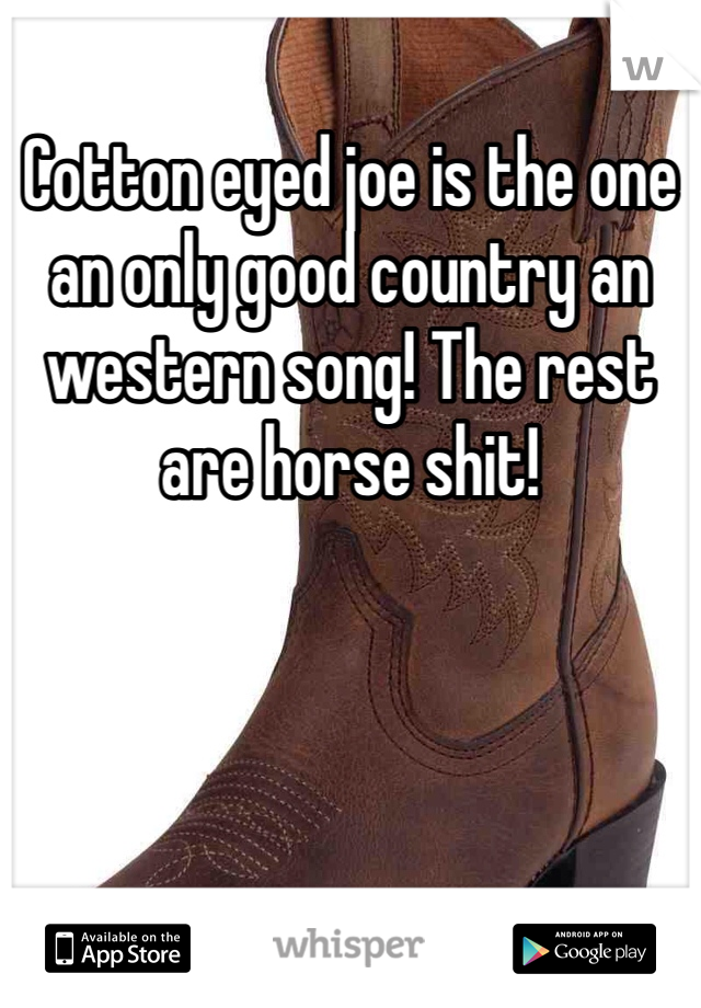 Cotton eyed joe is the one an only good country an western song! The rest are horse shit!