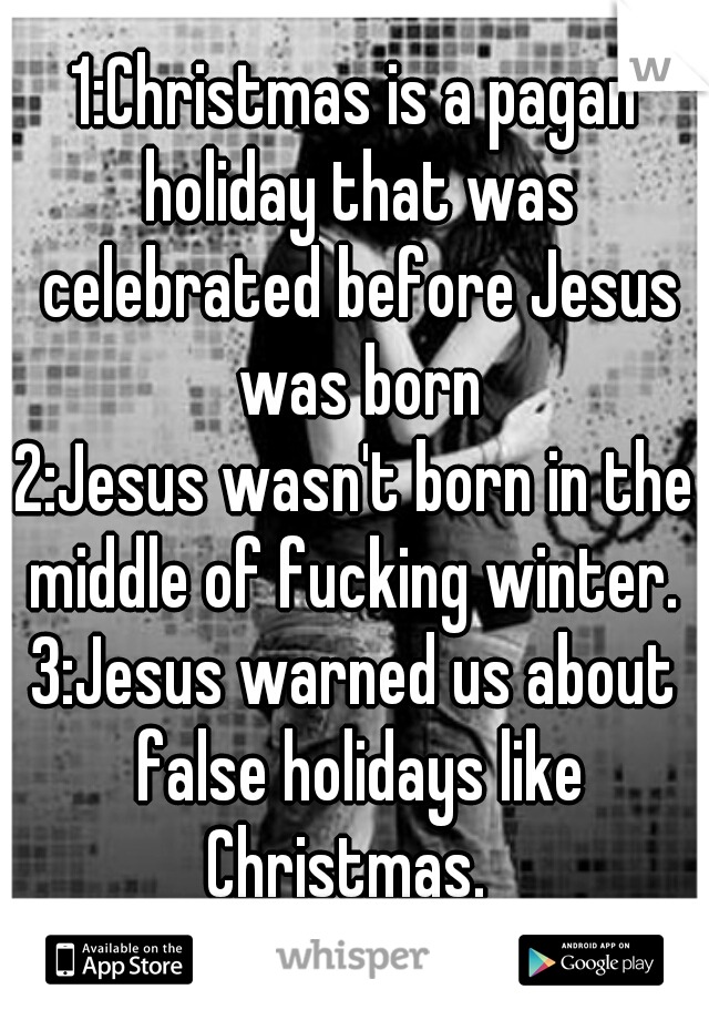 1:Christmas is a pagan holiday that was celebrated before Jesus was born
2:Jesus wasn't born in the middle of fucking winter. 
3:Jesus warned us about false holidays like Christmas.  