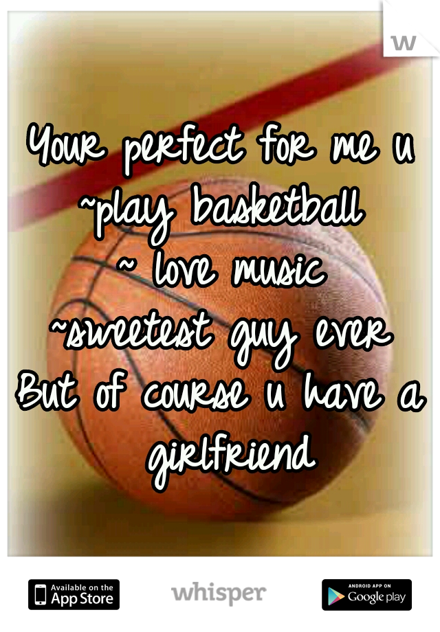 Your perfect for me u
~play basketball
~ love music
~sweetest guy ever
But of course u have a girlfriend