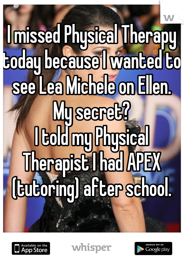 I missed Physical Therapy today because I wanted to see Lea Michele on Ellen. 
My secret? 
I told my Physical Therapist I had APEX (tutoring) after school.