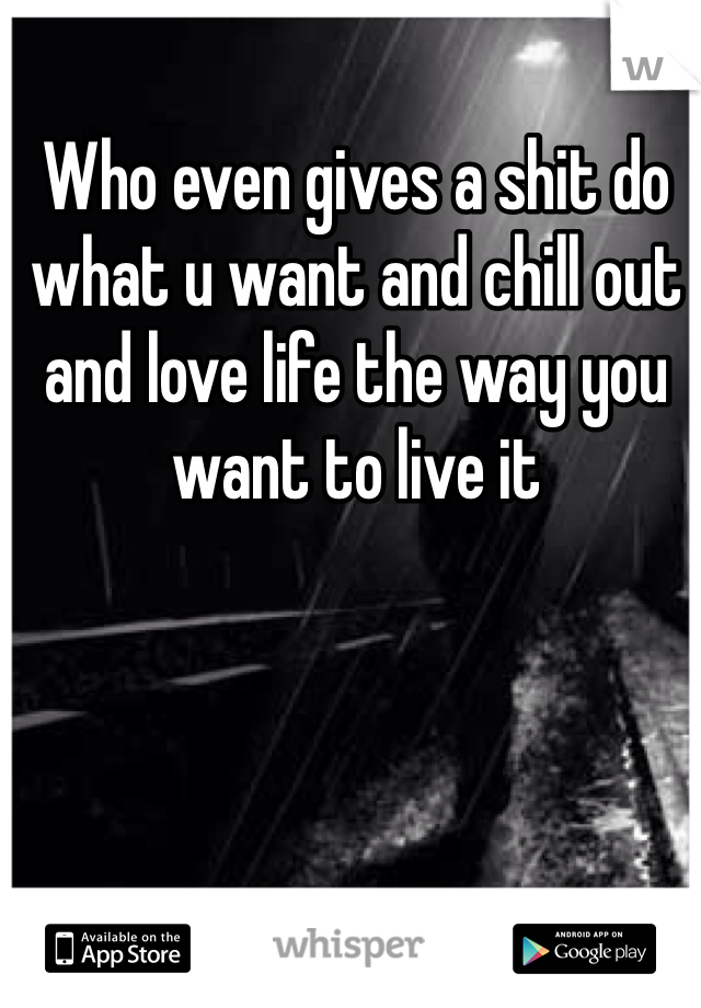 Who even gives a shit do what u want and chill out and love life the way you want to live it
