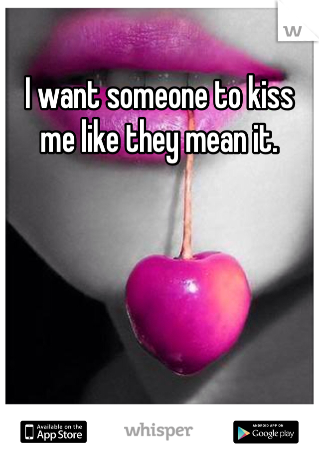 I want someone to kiss me like they mean it. 