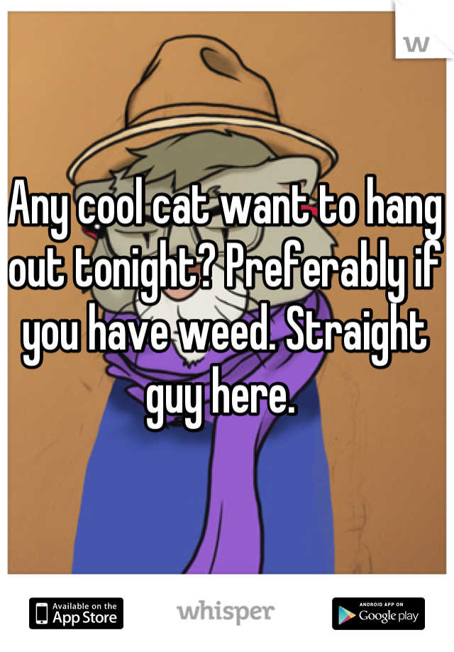 Any cool cat want to hang out tonight? Preferably if you have weed. Straight guy here. 