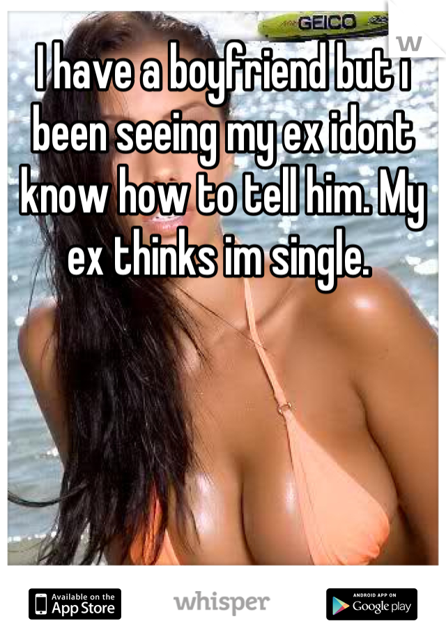 I have a boyfriend but i been seeing my ex idont know how to tell him. My ex thinks im single. 