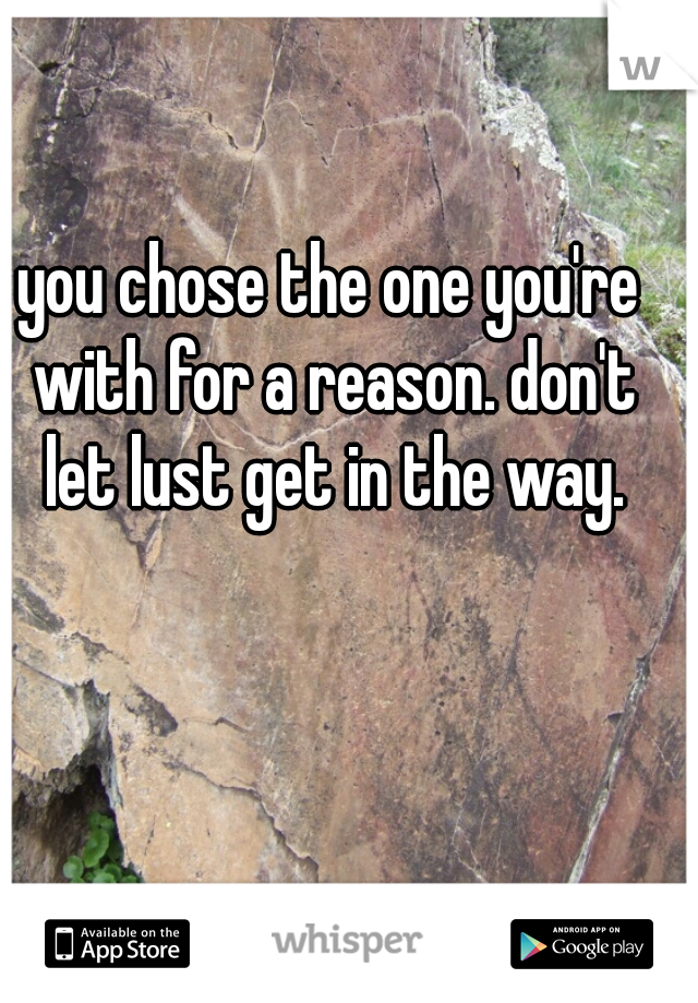 you chose the one you're with for a reason. don't let lust get in the way.