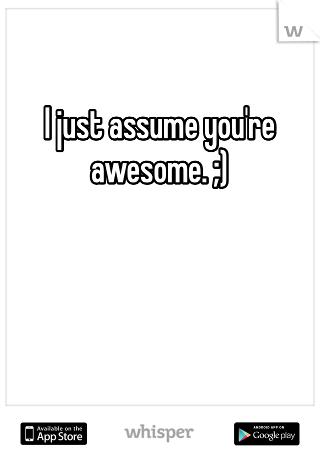 I just assume you're awesome. ;) 