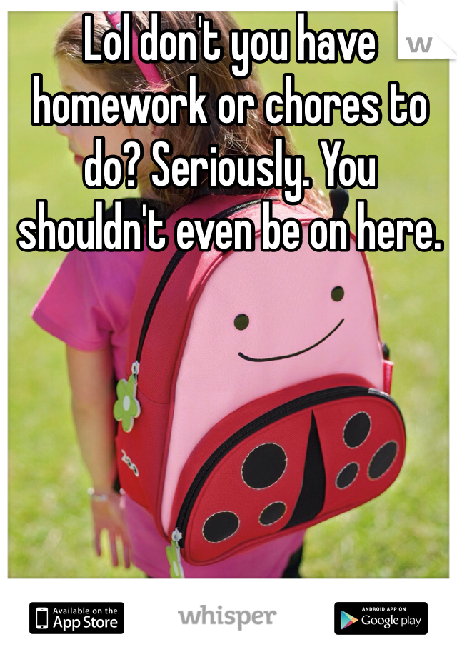 Lol don't you have homework or chores to do? Seriously. You shouldn't even be on here. 