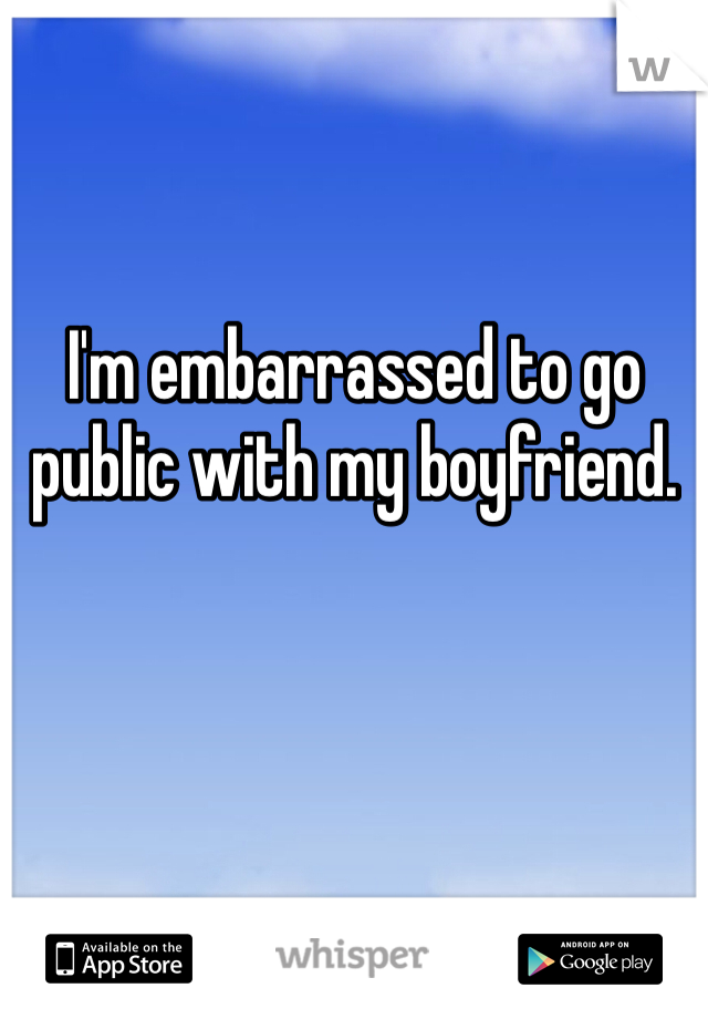 I'm embarrassed to go public with my boyfriend. 