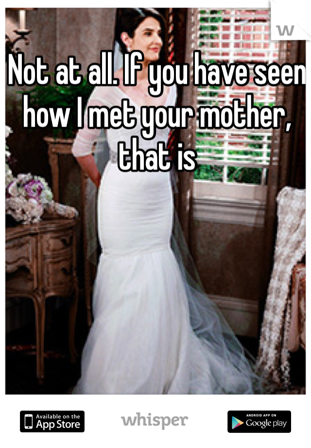 Not at all. If you have seen how I met your mother, that is 