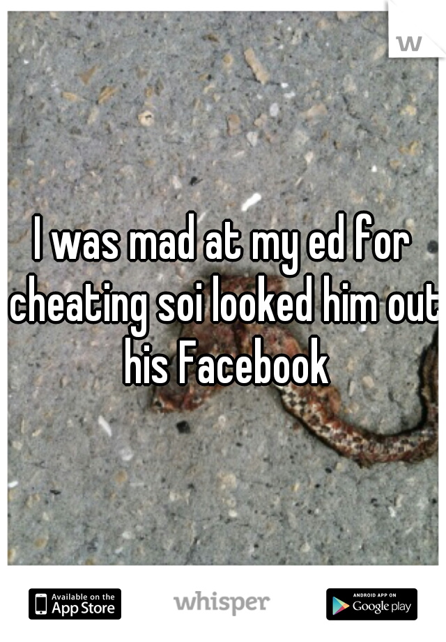 I was mad at my ed for cheating soi looked him out his Facebook
