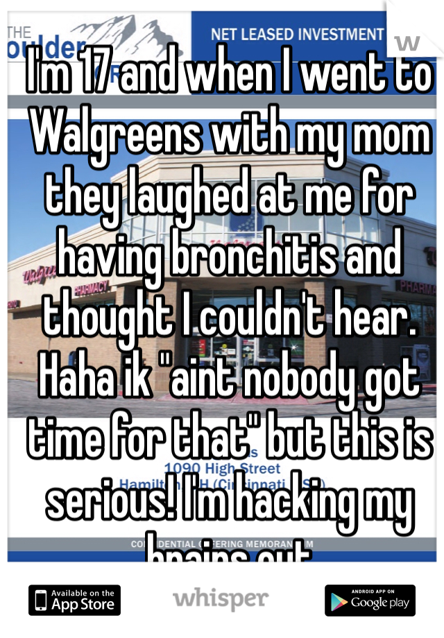 I'm 17 and when I went to Walgreens with my mom they laughed at me for having bronchitis and thought I couldn't hear. Haha ik "aint nobody got time for that" but this is serious! I'm hacking my brains out  