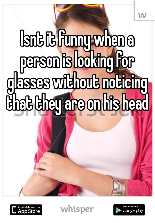 Isnt it funny when a person is looking for glasses without noticing that they are on his head