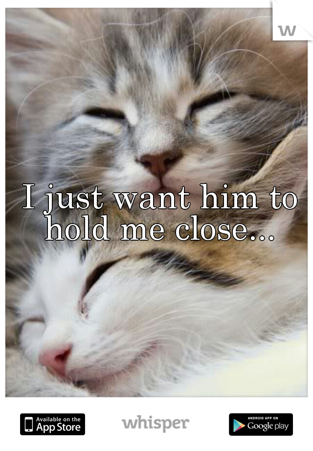 I just want him to hold me close... 