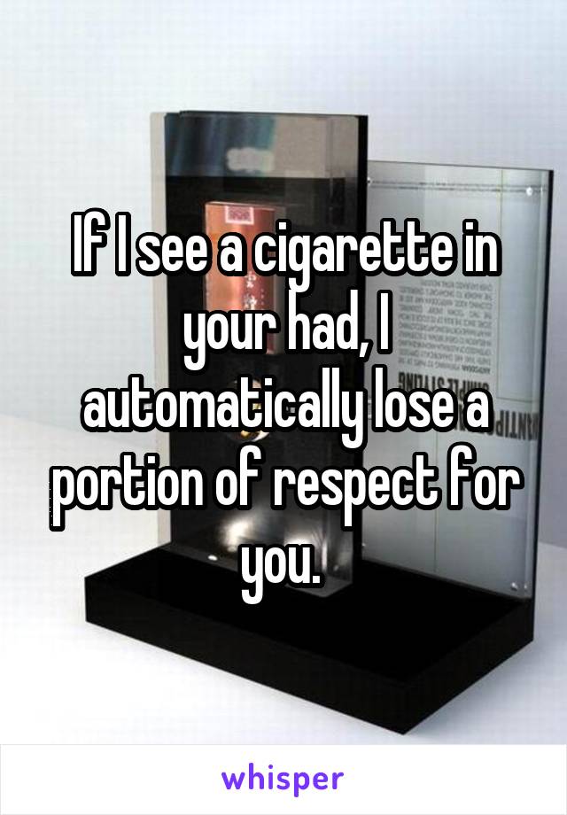 If I see a cigarette in your had, I automatically lose a portion of respect for you. 