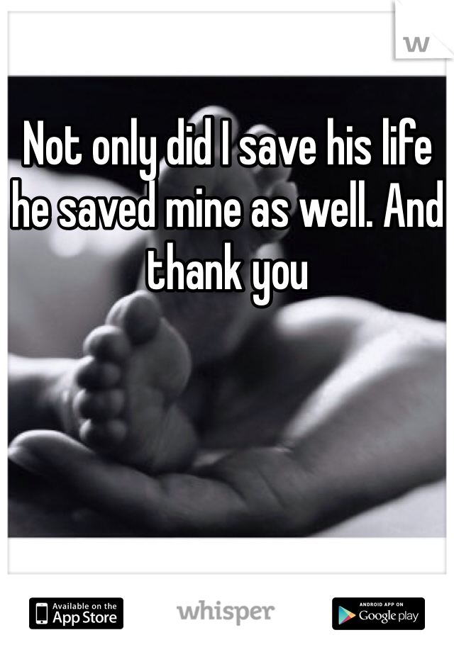 Not only did I save his life he saved mine as well. And thank you 