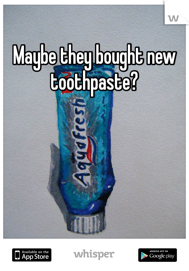 Maybe they bought new toothpaste?
