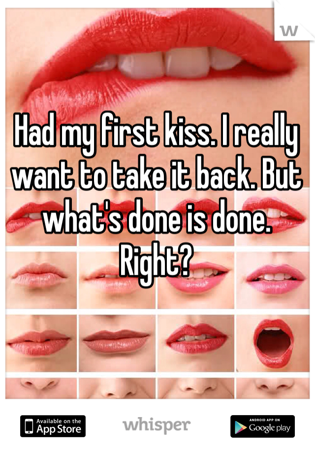 Had my first kiss. I really want to take it back. But what's done is done. Right?