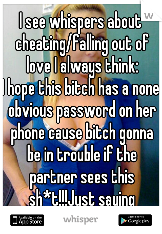 I see whispers about cheating/falling out of love I always think:
I hope this bitch has a none obvious password on her phone cause bitch gonna be in trouble if the partner sees this sh*t!!!Just saying