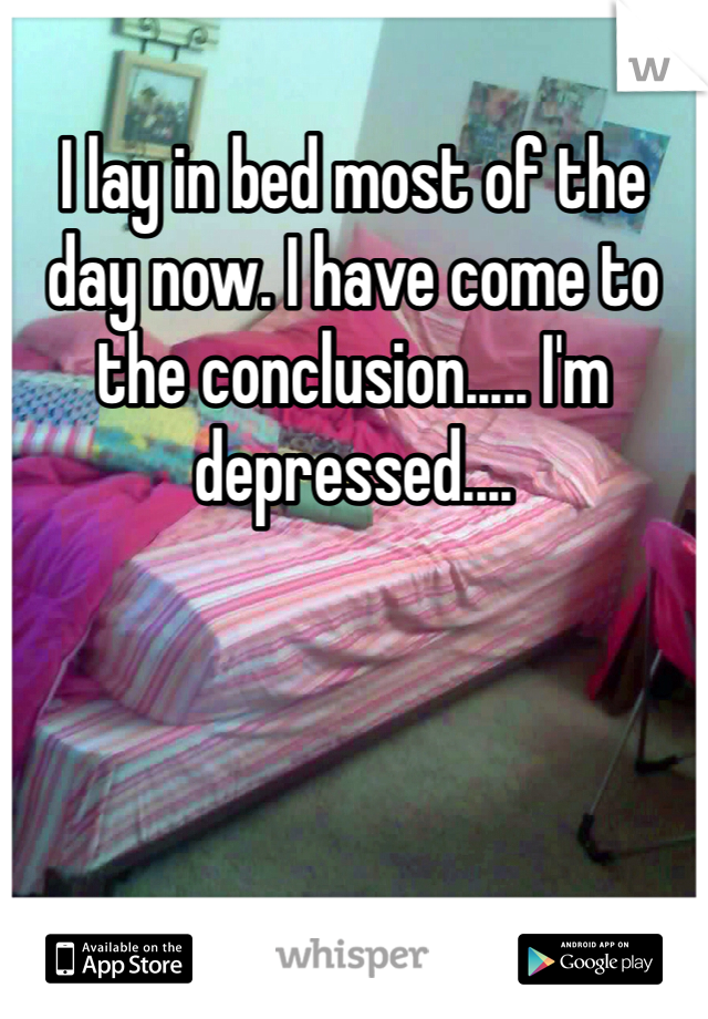 I lay in bed most of the day now. I have come to the conclusion..... I'm depressed....