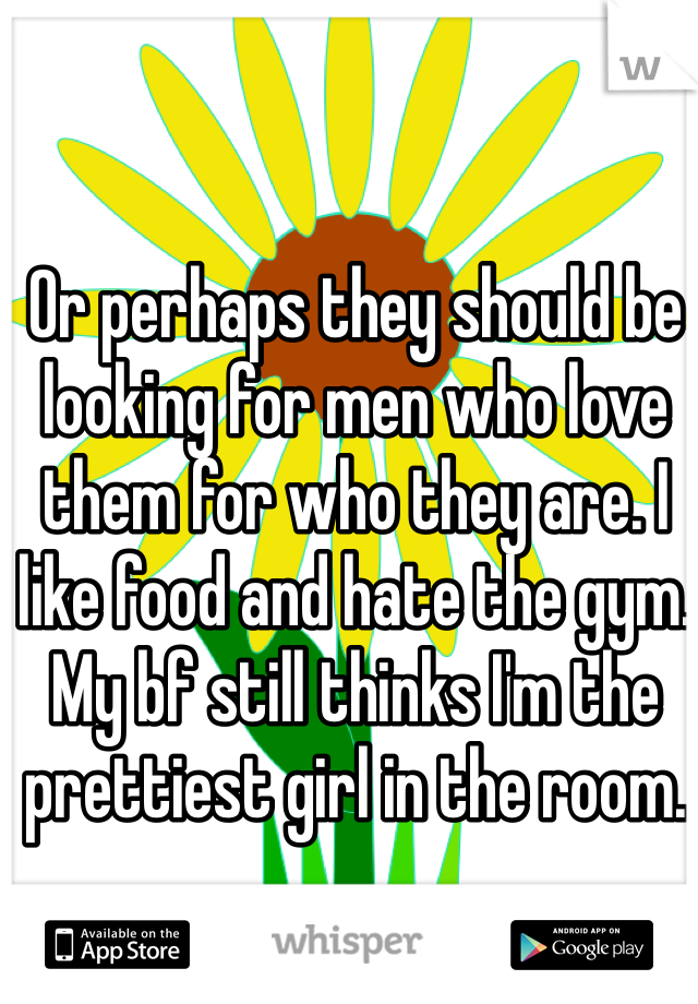 Or perhaps they should be looking for men who love them for who they are. I like food and hate the gym. My bf still thinks I'm the prettiest girl in the room.