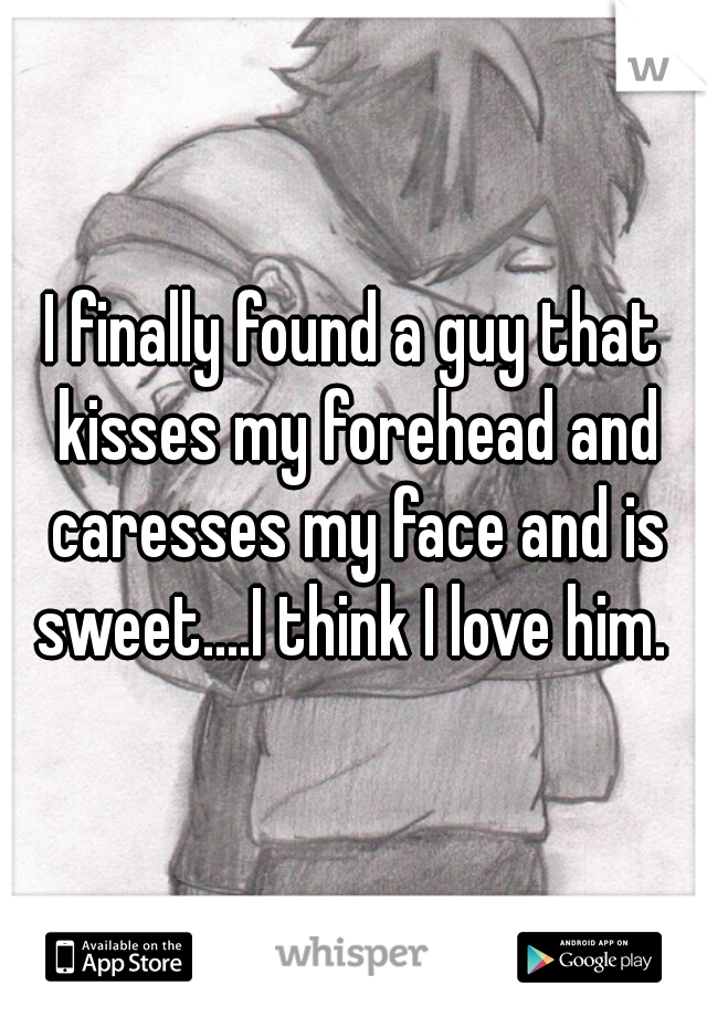 I finally found a guy that kisses my forehead and caresses my face and is sweet....I think I love him. 