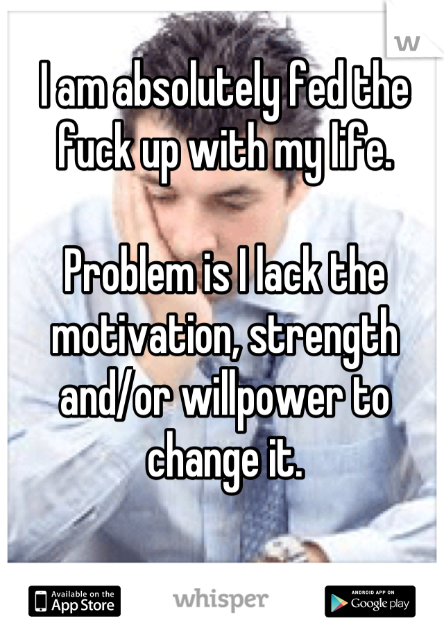 I am absolutely fed the fuck up with my life.

Problem is I lack the motivation, strength and/or willpower to change it.