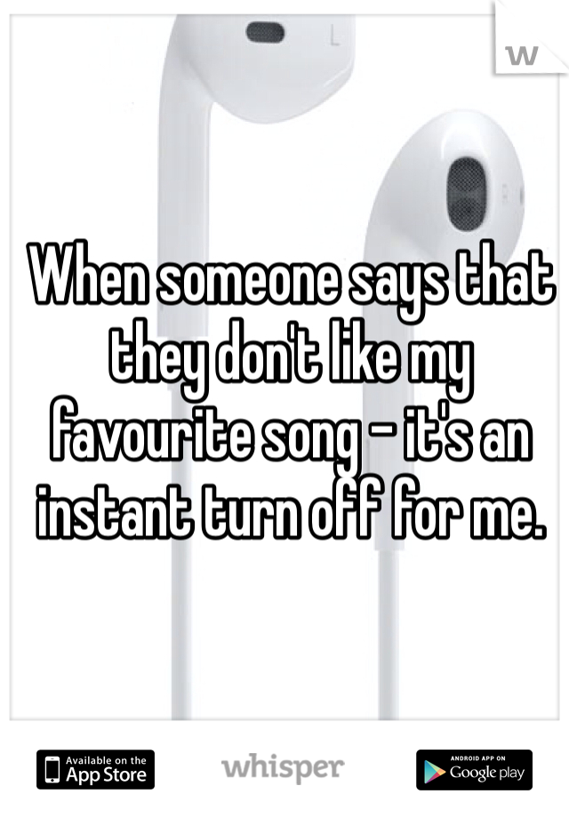 When someone says that they don't like my favourite song - it's an instant turn off for me. 