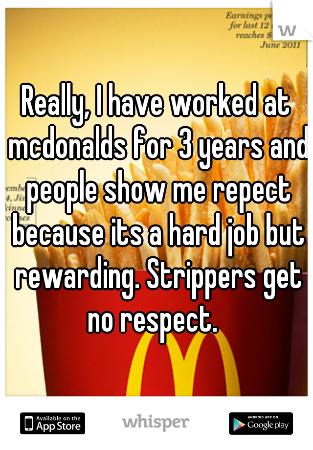 Really, I have worked at mcdonalds for 3 years and people show me repect because its a hard job but rewarding. Strippers get no respect.  