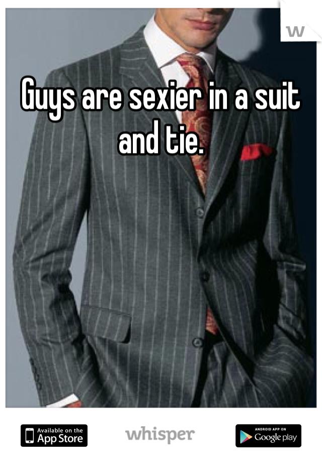 Guys are sexier in a suit and tie. 