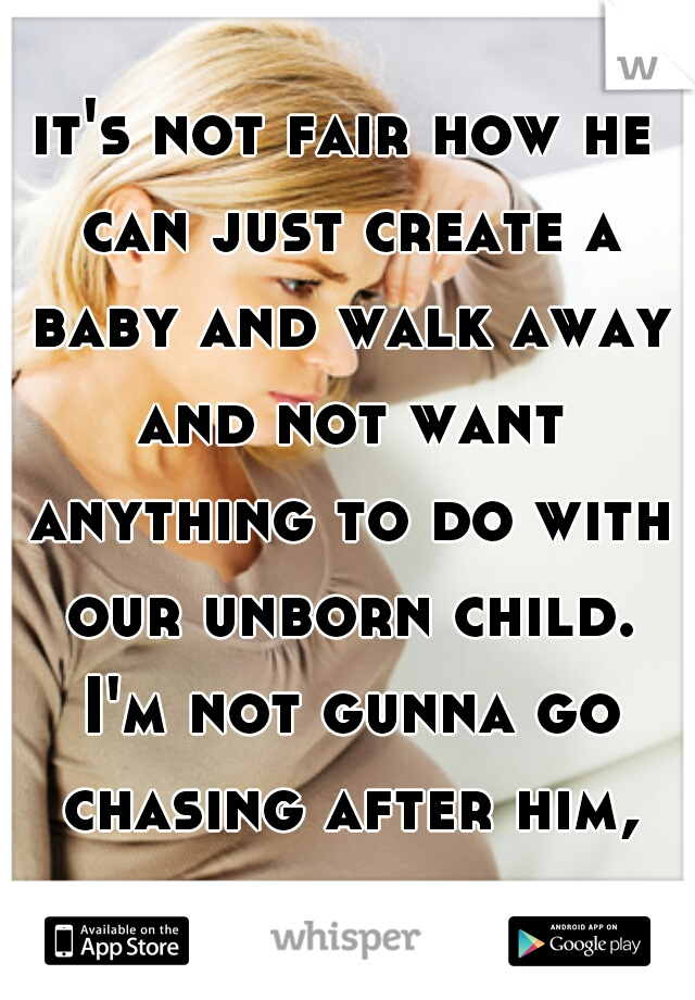 it's not fair how he can just create a baby and walk away and not want anything to do with our unborn child. I'm not gunna go chasing after him, but it still hurts..