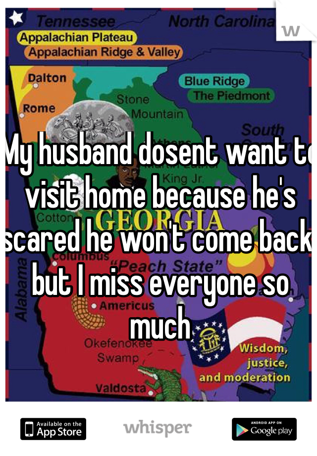 My husband dosent want to visit home because he's scared he won't come back, but I miss everyone so much