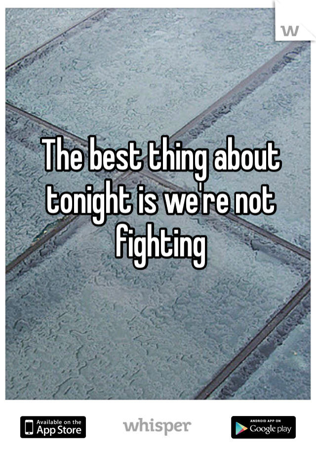 The best thing about tonight is we're not fighting 
