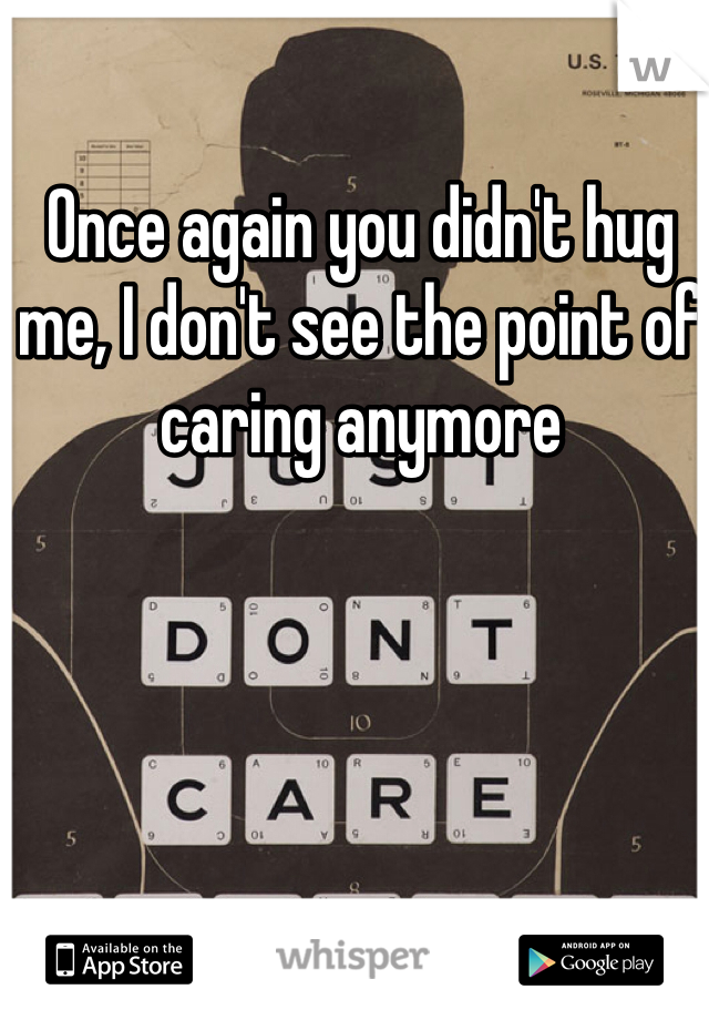 Once again you didn't hug me, I don't see the point of caring anymore