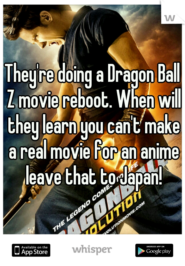 They're doing a Dragon Ball Z movie reboot. When will they learn you can't make a real movie for an anime leave that to Japan!