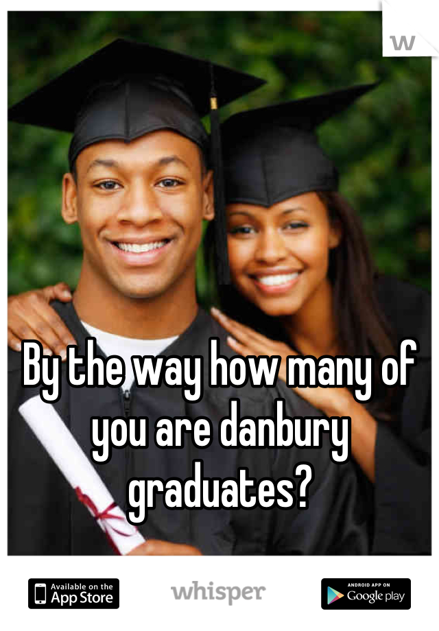 By the way how many of you are danbury graduates?