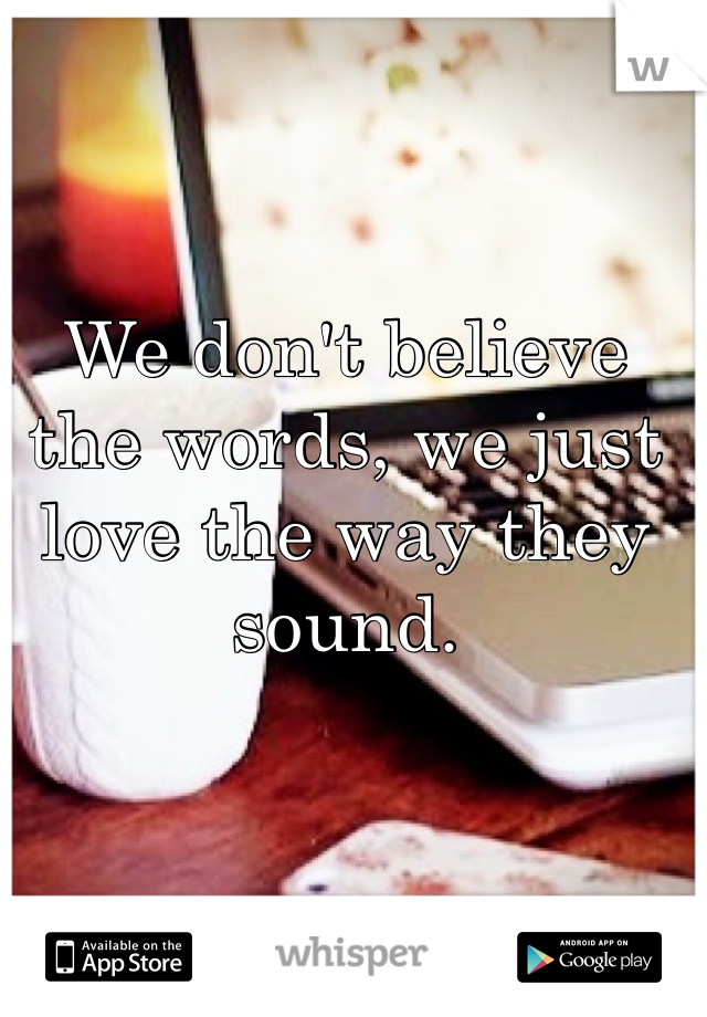 We don't believe the words, we just love the way they sound.