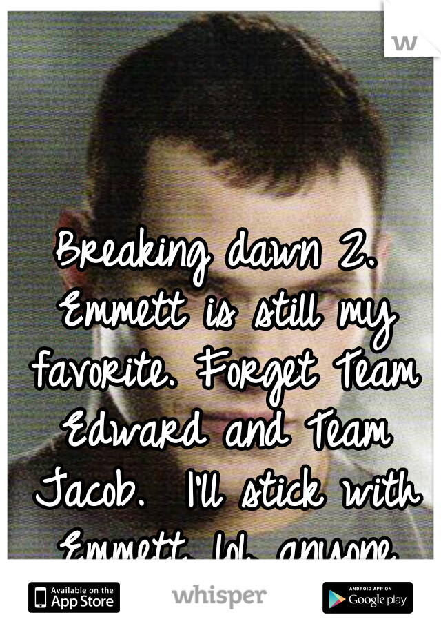 Breaking dawn 2. Emmett is still my favorite. Forget Team Edward and Team Jacob.  I'll stick with Emmett. lol. anyone wanna chat? 