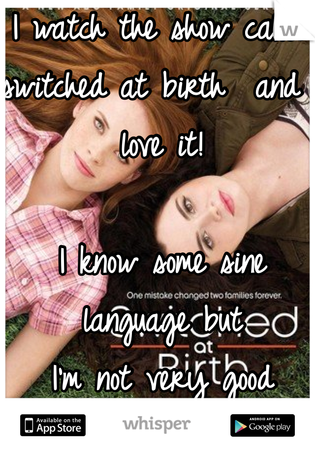 I watch the show called switched at birth  and I love it!

I know some sine language but
I'm not very good