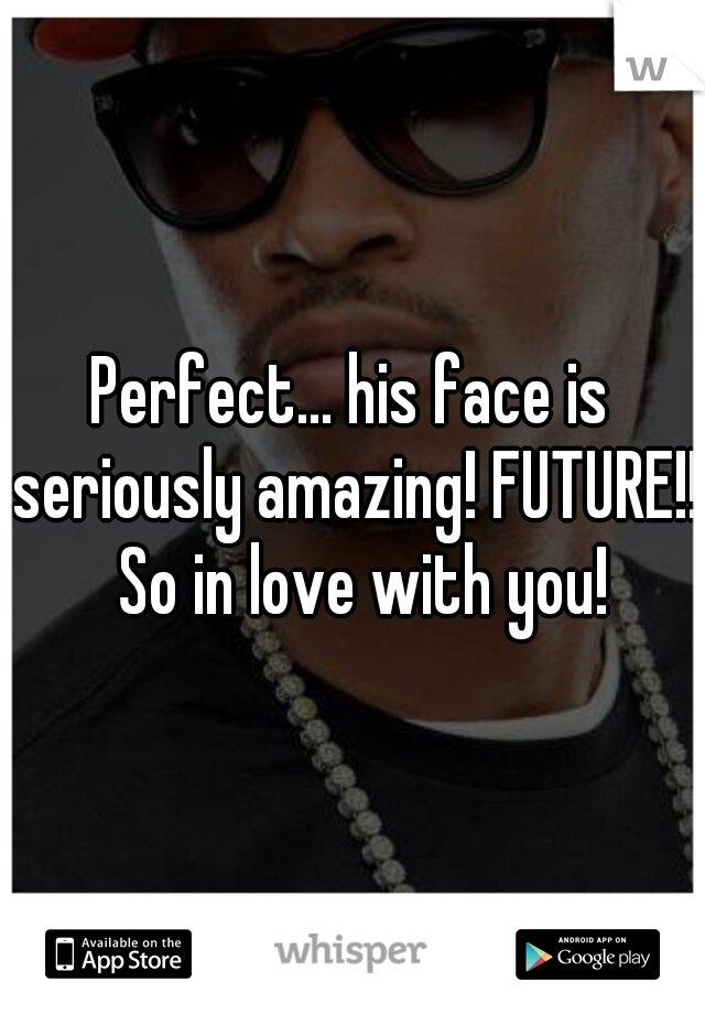 Perfect... his face is seriously amazing! FUTURE!!  So in love with you!