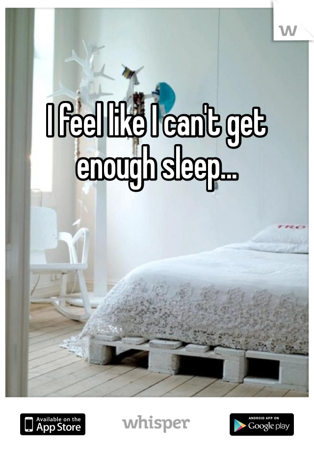 I feel like I can't get enough sleep...