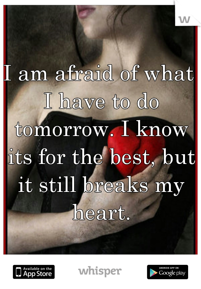 I am afraid of what I have to do tomorrow. I know its for the best, but it still breaks my heart.