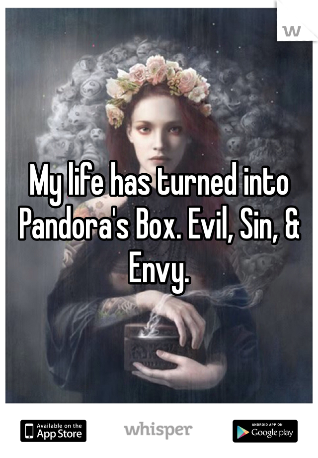 
My life has turned into Pandora's Box. Evil, Sin, & Envy. 
